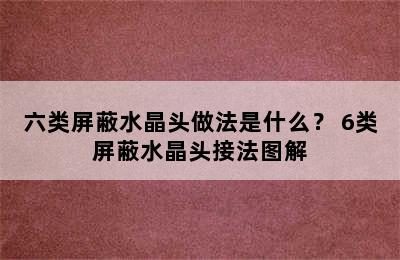 六类屏蔽水晶头做法是什么？ 6类屏蔽水晶头接法图解